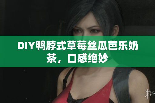 DIY鸭脖式草莓丝瓜芭乐奶茶，口感绝妙