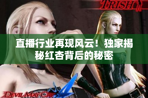 直播行业再现风云！独家揭秘红杏背后的秘密