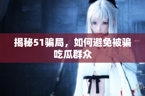 揭秘51骗局，如何避免被骗吃瓜群众