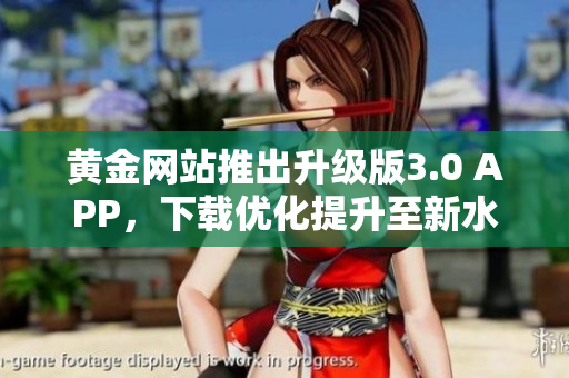黄金网站推出升级版3.0 APP，下载优化提升至新水平