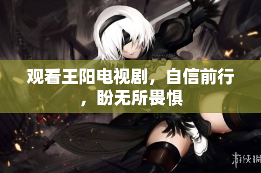 观看王阳电视剧，自信前行，盼无所畏惧