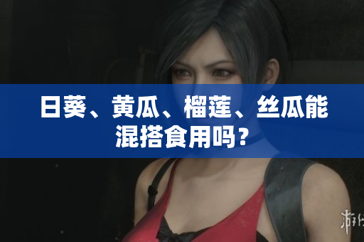 日葵、黄瓜、榴莲、丝瓜能混搭食用吗？