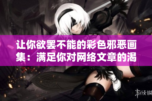 让你欲罢不能的彩色邪恶画集：满足你对网络文章的渴望
