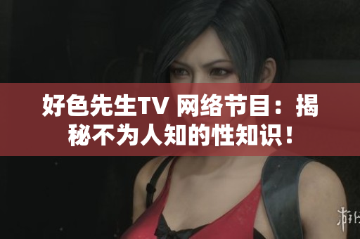 好色先生TV 网络节目：揭秘不为人知的性知识！