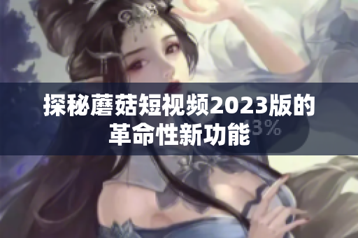 探秘蘑菇短视频2023版的革命性新功能