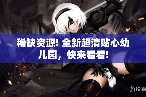 稀缺资源! 全新超清贴心幼儿园，快来看看!