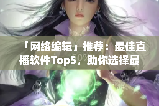 「网络编辑」推荐：最佳直播软件Top5，助你选择最适合的！