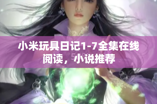 小米玩具日记1-7全集在线阅读，小说推荐