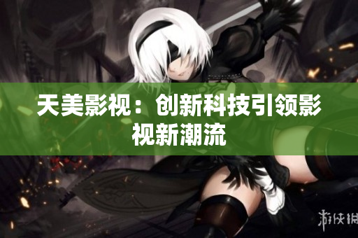 天美影视：创新科技引领影视新潮流