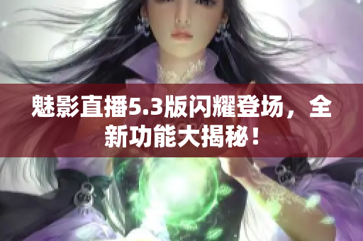 魅影直播5.3版闪耀登场，全新功能大揭秘！