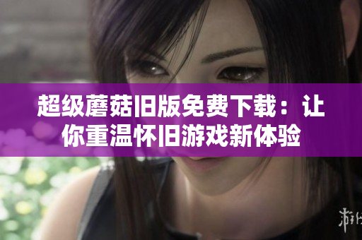 超级蘑菇旧版免费下载：让你重温怀旧游戏新体验