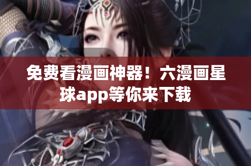 免费看漫画神器！六漫画星球app等你来下载