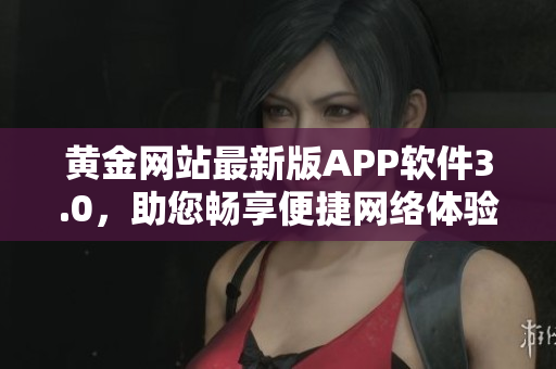 黄金网站最新版APP软件3.0，助您畅享便捷网络体验！