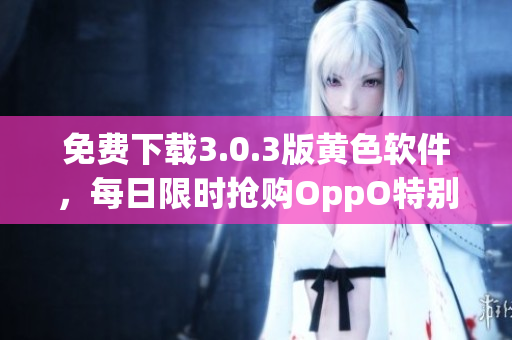 免费下载3.0.3版黄色软件，每日限时抢购OppO特别版