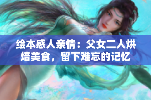 绘本感人亲情：父女二人烘焙美食，留下难忘的记忆