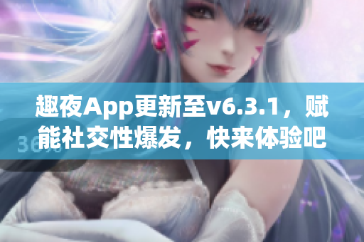 趣夜App更新至v6.3.1，赋能社交性爆发，快来体验吧！