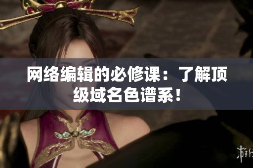 网络编辑的必修课：了解顶级域名色谱系！