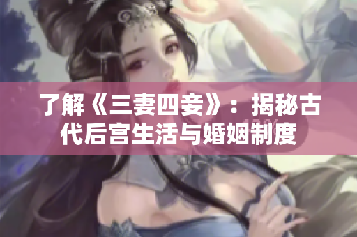 了解《三妻四妾》：揭秘古代后宫生活与婚姻制度