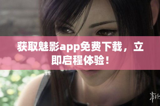 获取魅影app免费下载，立即启程体验！