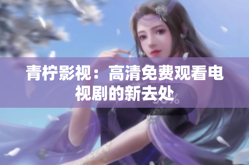 青柠影视：高清免费观看电视剧的新去处