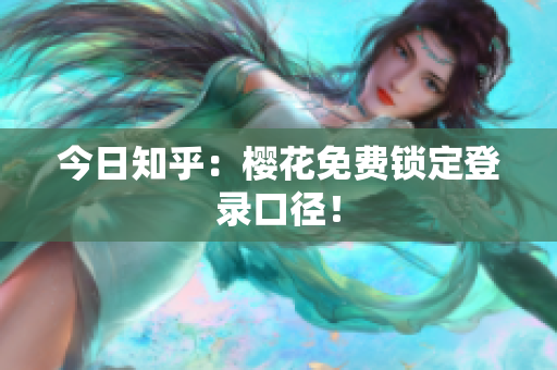 今日知乎：樱花免费锁定登录口径！