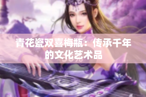 青花瓷双喜梅瓶：传承千年的文化艺术品