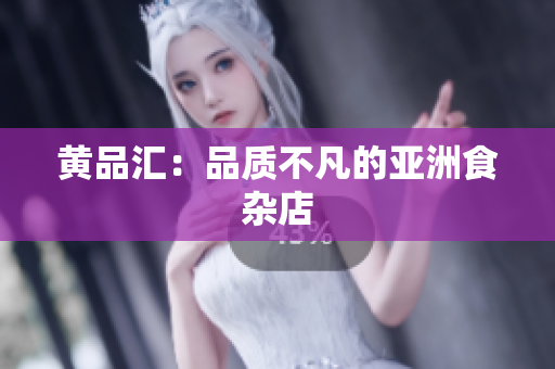 黄品汇：品质不凡的亚洲食杂店