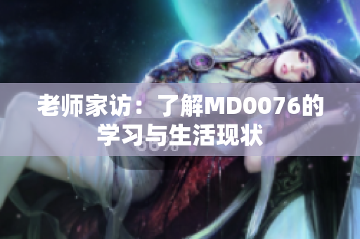 老师家访：了解MD0076的学习与生活现状