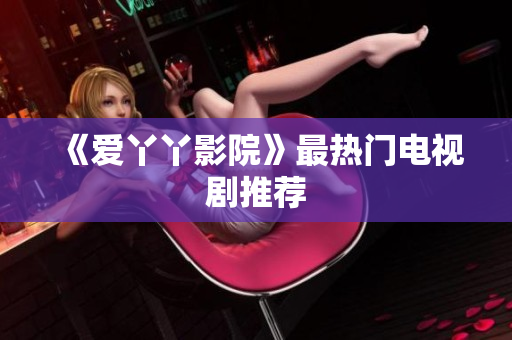 《爱丫丫影院》最热门电视剧推荐