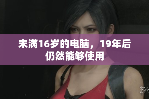 未满16岁的电脑，19年后仍然能够使用