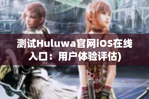 测试Huluwa官网iOS在线入口：用户体验评估)
