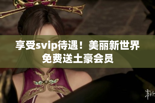享受svip待遇！美丽新世界免费送土豪会员