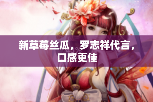 新草莓丝瓜，罗志祥代言，口感更佳