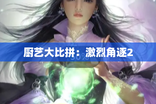 厨艺大比拼：激烈角逐2