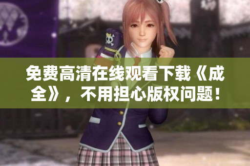 免费高清在线观看下载《成全》，不用担心版权问题！