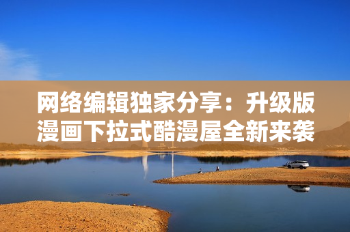 网络编辑独家分享：升级版漫画下拉式酷漫屋全新来袭！
