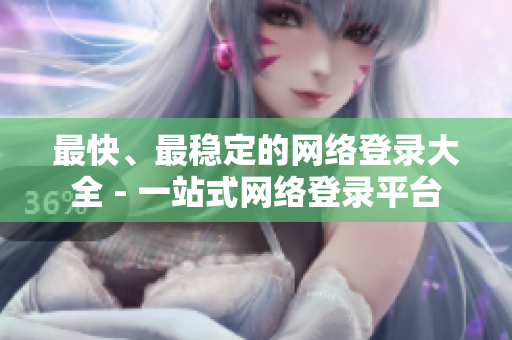 最快、最稳定的网络登录大全 - 一站式网络登录平台