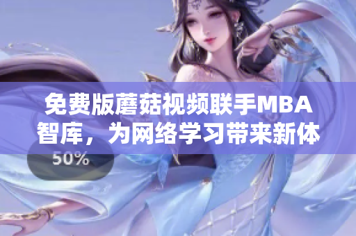 免费版蘑菇视频联手MBA智库，为网络学习带来新体验