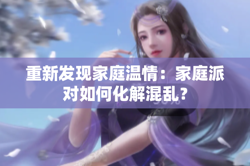 重新发现家庭温情：家庭派对如何化解混乱？