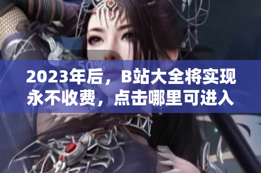 2023年后，B站大全将实现永不收费，点击哪里可进入？