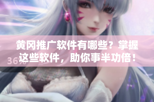 黄冈推广软件有哪些？掌握这些软件，助你事半功倍！
