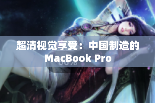 超清视觉享受：中国制造的MacBook Pro