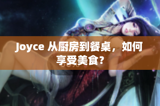 Joyce 从厨房到餐桌，如何享受美食？