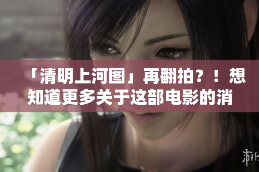 「清明上河图」再翻拍？！想知道更多关于这部电影的消息吗？