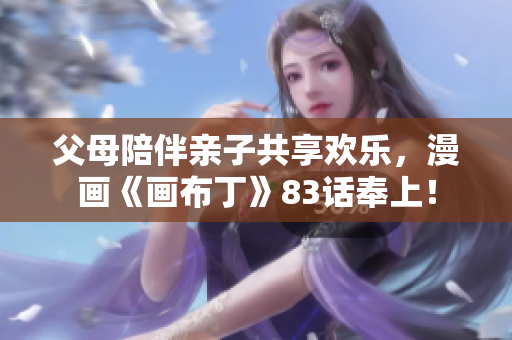 父母陪伴亲子共享欢乐，漫画《画布丁》83话奉上！