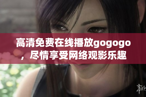 高清免费在线播放gogogo，尽情享受网络观影乐趣