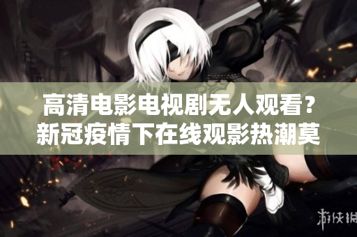 高清电影电视剧无人观看？新冠疫情下在线观影热潮莫挡