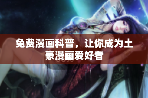 免费漫画科普，让你成为土豪漫画爱好者