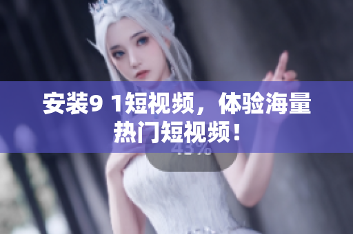 安装9 1短视频，体验海量热门短视频！