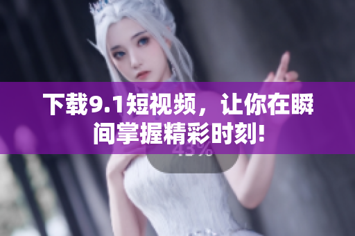 下载9.1短视频，让你在瞬间掌握精彩时刻!